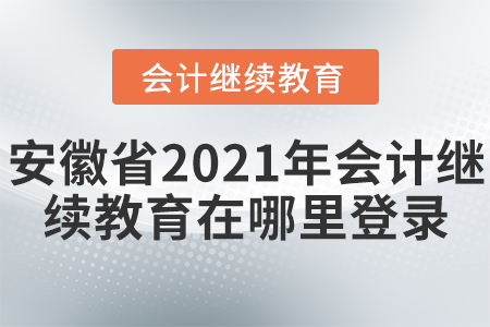安徽省2021年會(huì)計(jì)繼續(xù)教育在哪里登錄？