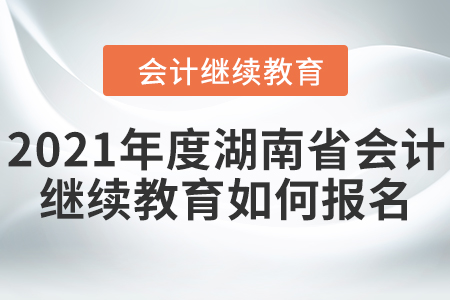 2021年度湖南省會(huì)計(jì)繼續(xù)教育如何報(bào)名？