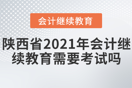 陜西省2021年會計繼續(xù)教育需要考試嗎？