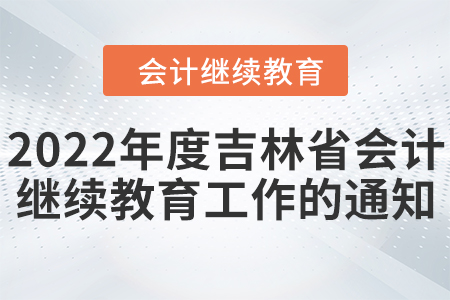 關(guān)于開展2022年度吉林省會(huì)計(jì)專業(yè) 技術(shù)人員繼續(xù)教育工作的通知