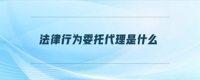 法律行為委托代理是什么