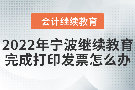 2022年寧波東奧會計繼續(xù)教育完成想打印發(fā)票怎么辦？