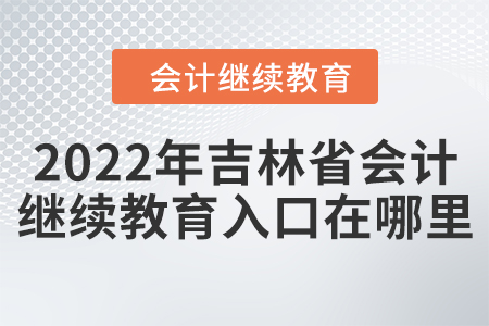 2022年吉林省會計人員繼續(xù)教育入口在哪里？