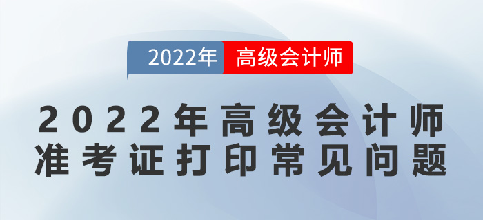 2022年高級會計(jì)師準(zhǔn)考證打印常見問題