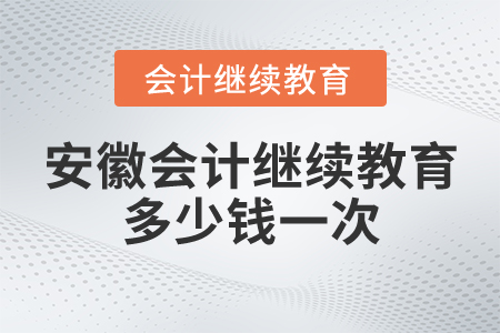 安徽會(huì)計(jì)繼續(xù)教育多少錢一次？