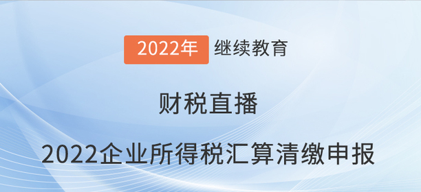 財稅直播：《2022企業(yè)所得稅匯算清繳申報變化解讀》
