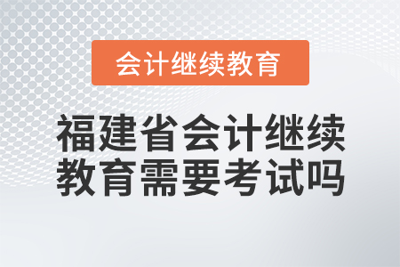 福建省會(huì)計(jì)繼續(xù)教育需要考試嗎？