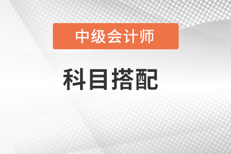 中級會計怎么搭配考試科目？