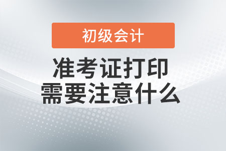 初級(jí)會(huì)計(jì)師準(zhǔn)考證打印需要注意什么？