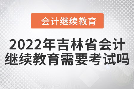 2022年吉林省會(huì)計(jì)繼續(xù)教育需要考試嗎？