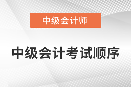 中級(jí)會(huì)計(jì)考試順序是怎么安排的？