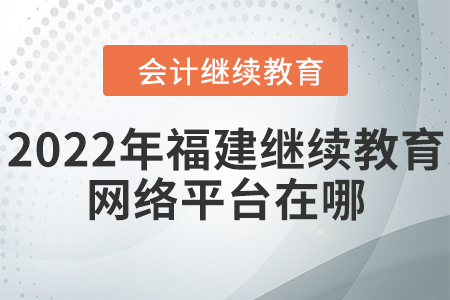 2022年福建會(huì)計(jì)繼續(xù)教育網(wǎng)絡(luò)平臺(tái)在哪？