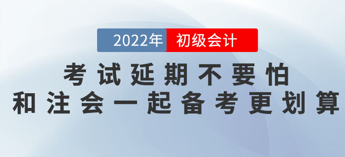2022年初級(jí)會(huì)計(jì)考試延期不要怕，和注會(huì)一起備考更劃算！