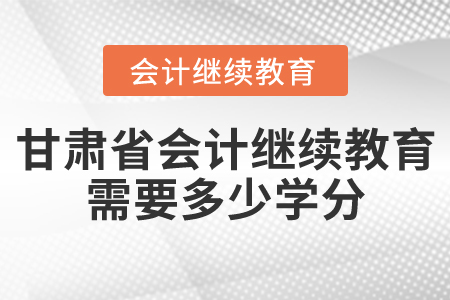 甘肅省會計繼續(xù)教育需要多少學(xué)分？