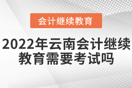 2022年云南省會計繼續(xù)教育需要考試嗎？