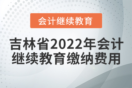 吉林省2022年會計繼續(xù)教育繳納費用