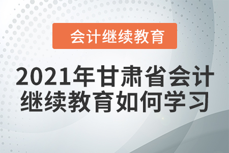 2021年甘肅省會計繼續(xù)教育如何學(xué)習(xí)？