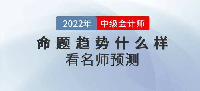2022年中級會計師考試各科目命題趨勢什么樣？看名師預測！
