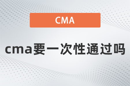 2022年cma要一次性通過嗎？有規(guī)定嗎？