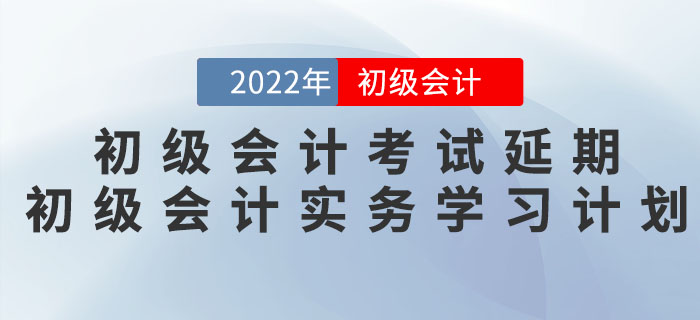 2022年初級(jí)會(huì)計(jì)考試延期，《初級(jí)會(huì)計(jì)實(shí)務(wù)》學(xué)習(xí)計(jì)劃如何調(diào)整？