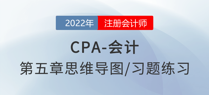 2022年注會(huì)《會(huì)計(jì)》第五章思維導(dǎo)圖+章節(jié)練習(xí)