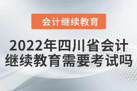 2022年四川省會計人員繼續(xù)教育需要考試嗎？