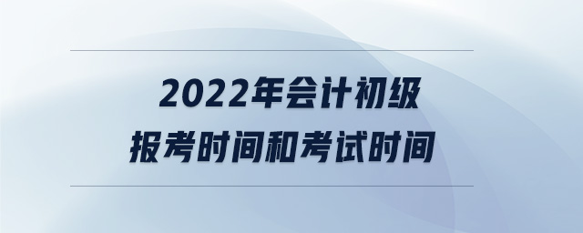 2022年會計初級報考時間和考試時間