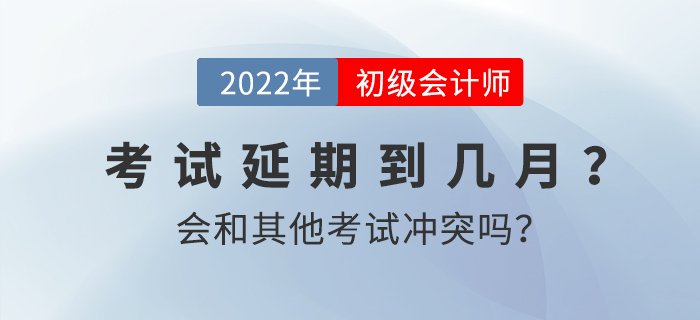 2022年初級會計考試延期到幾月？會和其他考試沖突嗎？