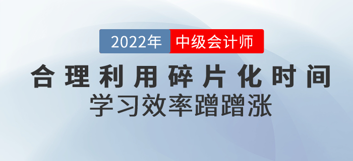 中級會計備考合理利用碎片化時間，學(xué)習(xí)效率蹭蹭漲！