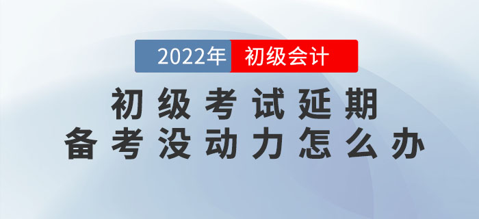 2022年初級會計考試延期，備考沒動力怎么辦？