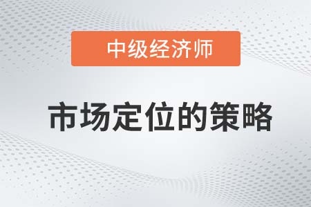市場定位的策略_2022中級經(jīng)濟師工商預(yù)習(xí)備考知識點
