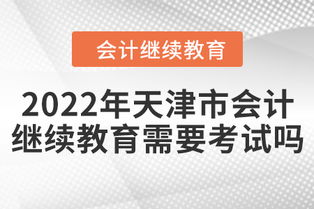 2022年天津市會(huì)計(jì)人員繼續(xù)教育需要考試嗎？
