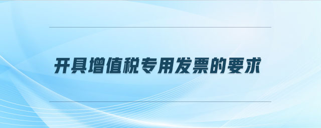 開具增值稅專用發(fā)票的要求 開具增值稅專用發(fā)票的要求