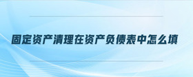 固定資產(chǎn)清理在資產(chǎn)負(fù)債表中怎么填
