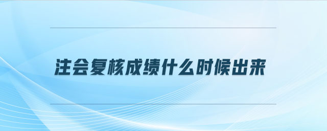 注會(huì)復(fù)核成績(jī)什么時(shí)候出來(lái)