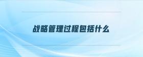戰(zhàn)略管理過程包括什么
