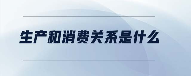 生產(chǎn)和消費關(guān)系是什么