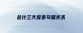 會(huì)計(jì)三大報(bào)表勾稽關(guān)系