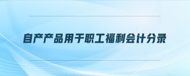 自產(chǎn)產(chǎn)品用于職工福利會(huì)計(jì)分錄
