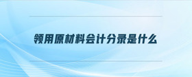領(lǐng)用原材料會(huì)計(jì)分錄是什么