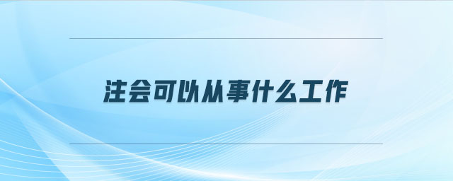 注會(huì)可以從事什么工作