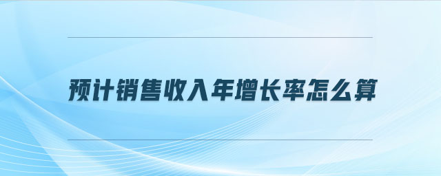 預(yù)計(jì)銷售收入年增長(zhǎng)率怎么算