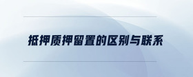抵押質(zhì)押留置的區(qū)別與聯(lián)系