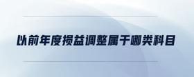 以前年度損益調(diào)整屬于哪類科目