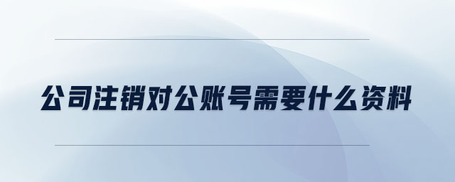 公司注銷對公賬號需要什么資料
