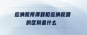 應(yīng)納稅所得額和應(yīng)納稅額的區(qū)別是什么
