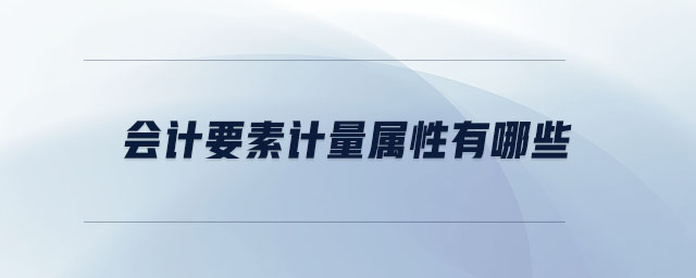 會計(jì)要素計(jì)量屬性有哪些