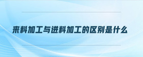 來料加工與進料加工的區(qū)別是什么