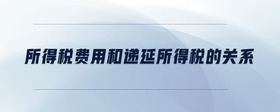 所得稅費(fèi)用和遞延所得稅的關(guān)系