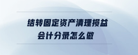 結(jié)轉(zhuǎn)固定資產(chǎn)清理損益會計分錄怎么做